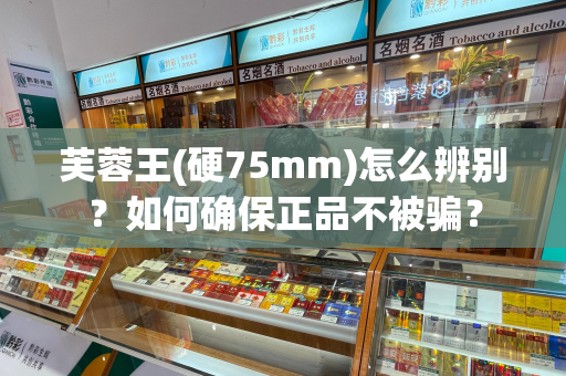 芙蓉王(硬75mm)怎么辨别？如何确保正品不被骗？
